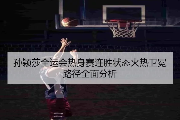 孙颖莎全运会热身赛连胜状态火热卫冕路径全面分析